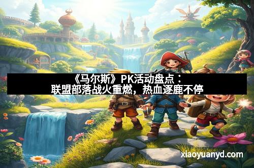 《马尔斯》PK活动盘点：联盟部落战火重燃，热血逐鹿不停